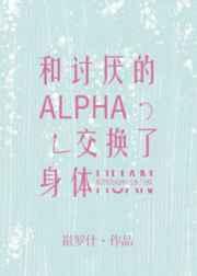 和讨厌的alpha交换了身体by